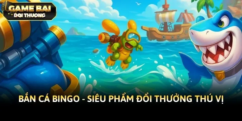 Bắn cá Bingo - Siêu phẩm đổi thưởng thú vị