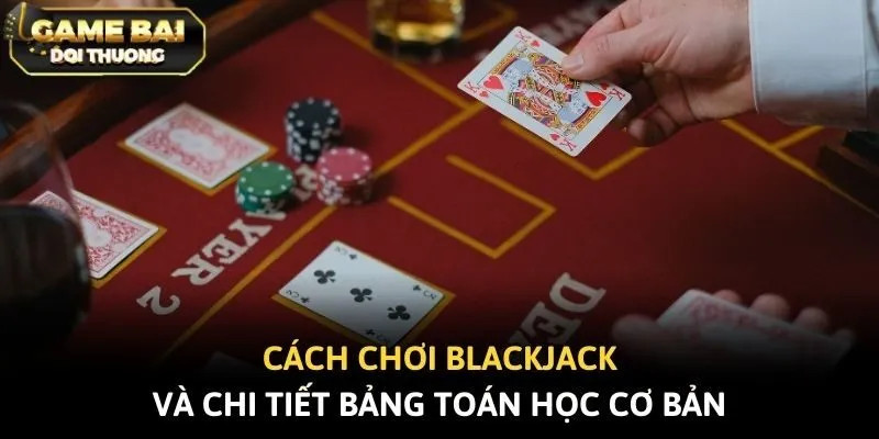 Cách chơi Blackjack và chi tiết bảng toán học cơ bản